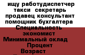  ищу работудиспетчер такси, секретарь, продавец консультант, помощник бухгалтера › Специальность ­ экономист › Минимальный оклад ­ 15 000 › Процент ­ 10 › Возраст ­ 24 - Приморский край, Артем г. Работа » Резюме   